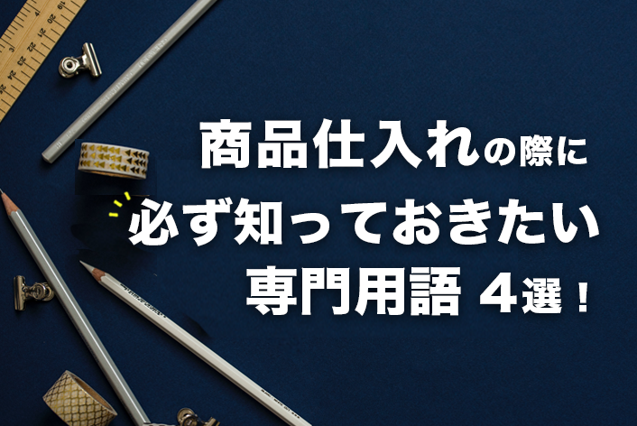 商品仕入れの際に必ず知っておきたい専門用語4選！