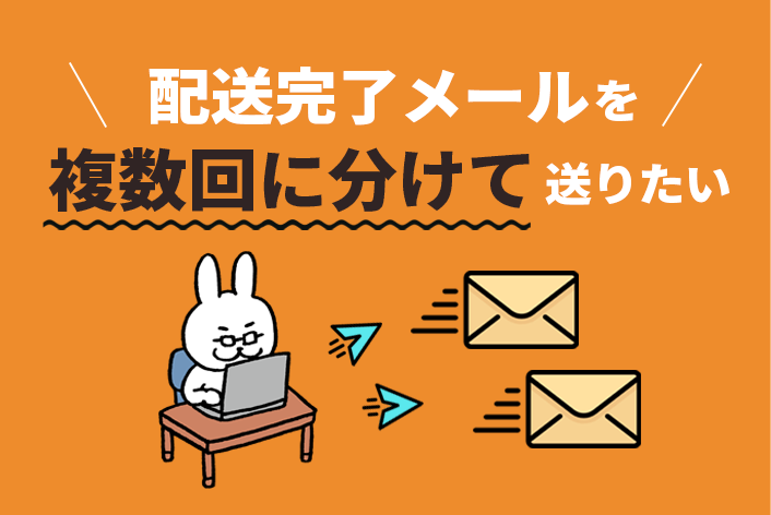 1注文の配送完了メールを複数回に分けて送る方法！