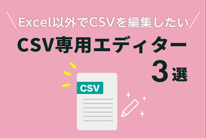 「Excel以外でCSVファイルをスムーズに編集したい」全部無料！おすすめのCSV専用エディター"3選"